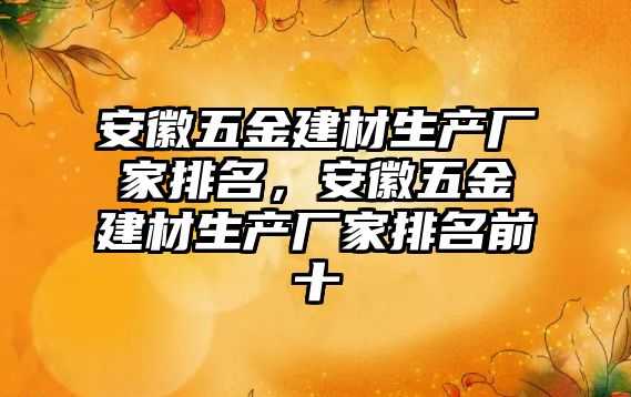 安徽五金建材生產廠家排名，安徽五金建材生產廠家排名前十