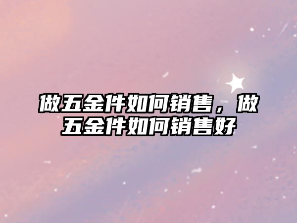 做五金件如何銷售，做五金件如何銷售好