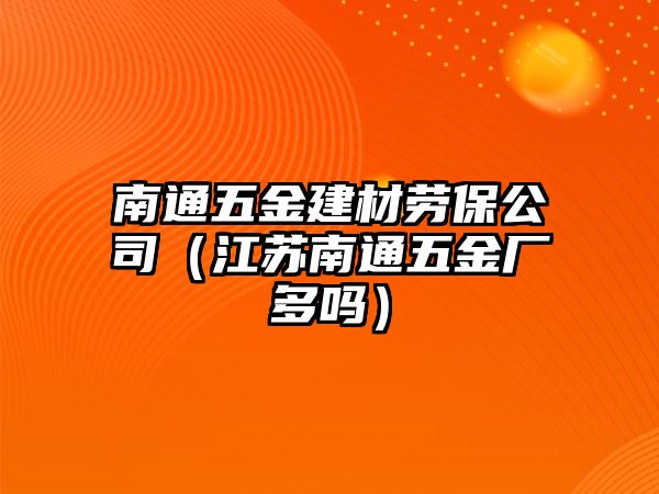 南通五金建材勞保公司（江蘇南通五金廠多嗎）