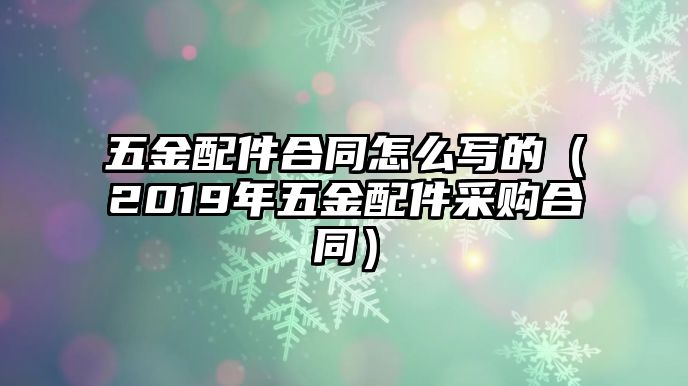 五金配件合同怎么寫的（2019年五金配件采購合同）