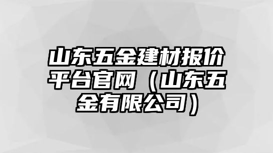 山東五金建材報價平臺官網（山東五金有限公司）