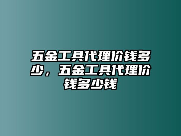 五金工具代理價錢多少，五金工具代理價錢多少錢