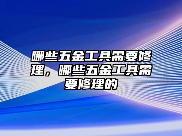 哪些五金工具需要修理，哪些五金工具需要修理的