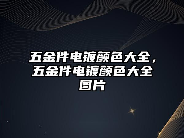 五金件電鍍顏色大全，五金件電鍍顏色大全圖片