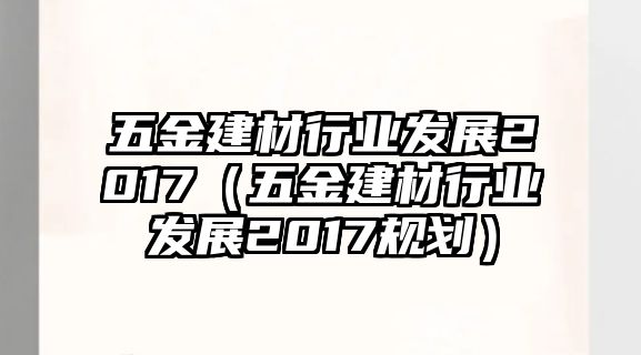 五金建材行業發展2017（五金建材行業發展2017規劃）