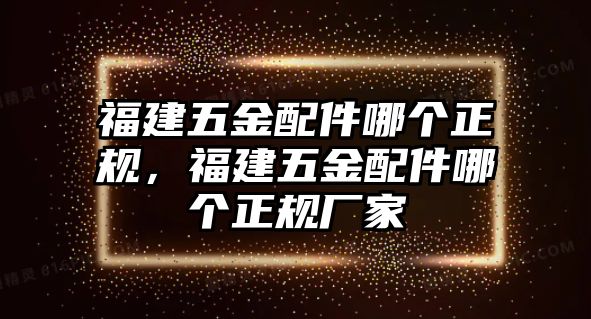 福建五金配件哪個正規，福建五金配件哪個正規廠家