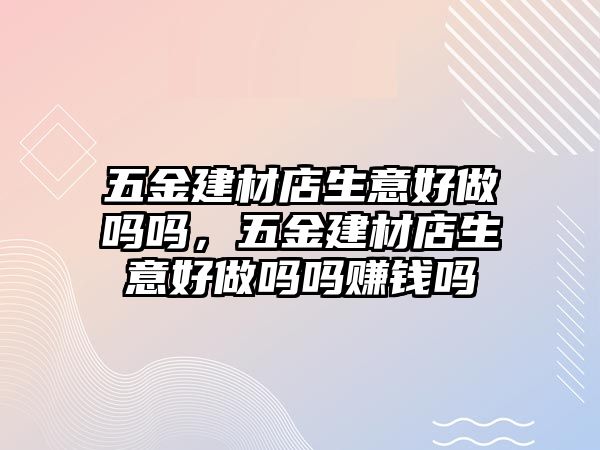 五金建材店生意好做嗎嗎，五金建材店生意好做嗎嗎賺錢嗎