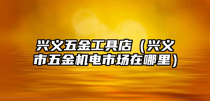 興義五金工具店（興義市五金機電市場在哪里）