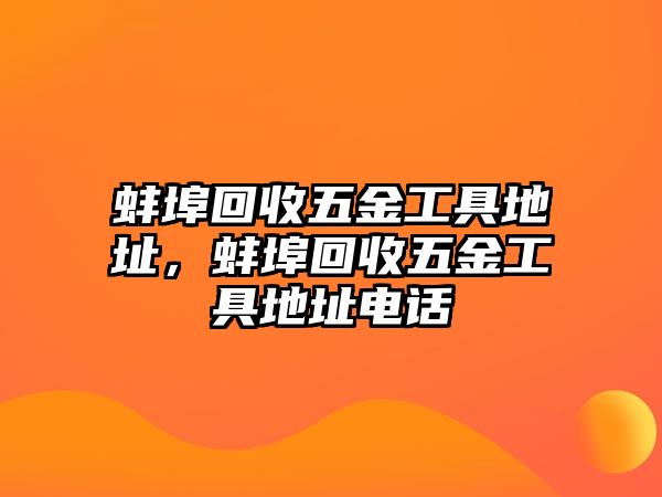 蚌埠回收五金工具地址，蚌埠回收五金工具地址電話