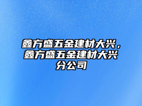 鑫方盛五金建材大興，鑫方盛五金建材大興分公司