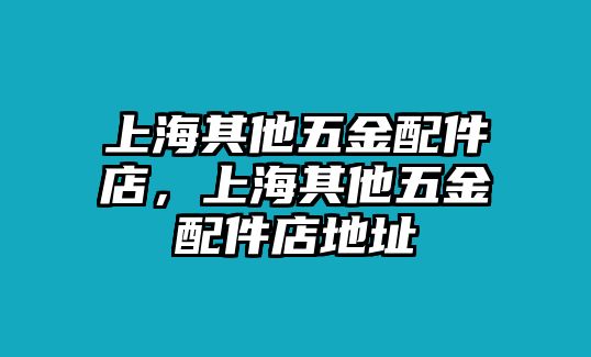 上海其他五金配件店，上海其他五金配件店地址