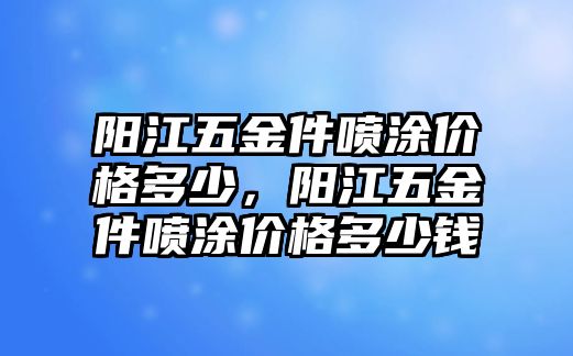 陽江五金件噴涂價格多少，陽江五金件噴涂價格多少錢