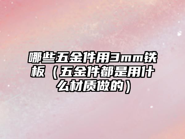 哪些五金件用3mm鐵板（五金件都是用什么材質(zhì)做的）