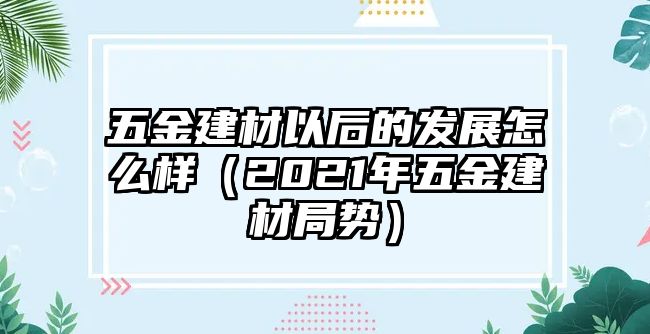 五金建材以后的發展怎么樣（2021年五金建材局勢）