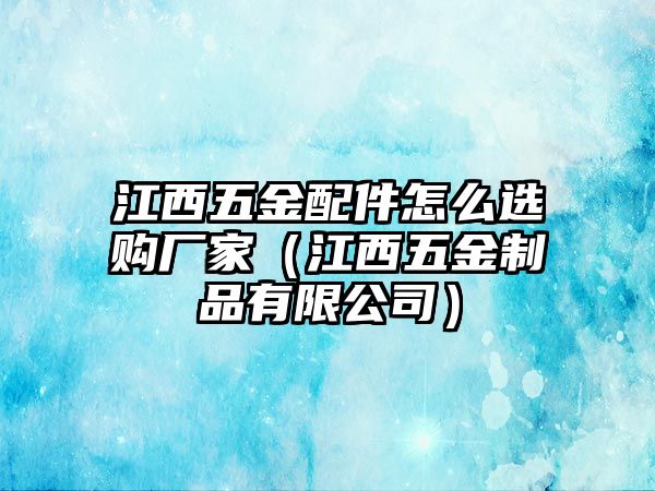 江西五金配件怎么選購廠家（江西五金制品有限公司）