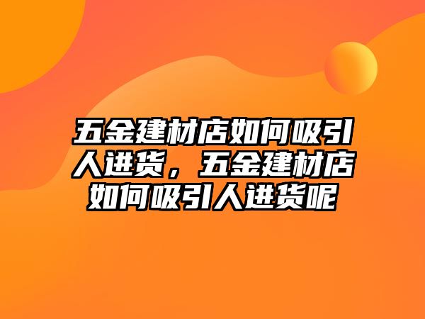 五金建材店如何吸引人進貨，五金建材店如何吸引人進貨呢