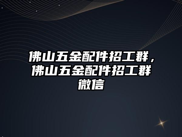 佛山五金配件招工群，佛山五金配件招工群微信