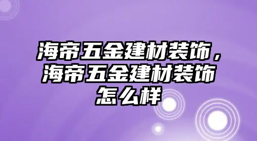 海帝五金建材裝飾，海帝五金建材裝飾怎么樣