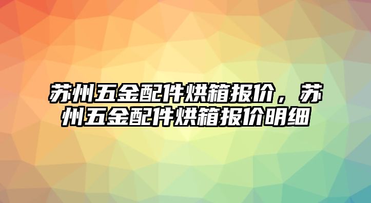 蘇州五金配件烘箱報價，蘇州五金配件烘箱報價明細