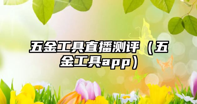 五金工具直播測評（五金工具app）