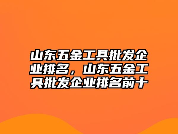 山東五金工具批發企業排名，山東五金工具批發企業排名前十