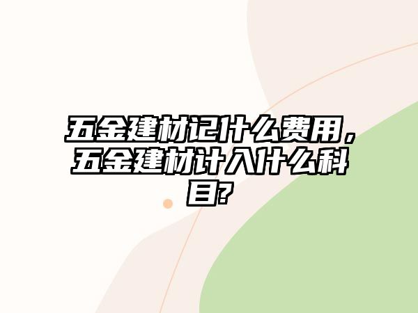 五金建材記什么費用，五金建材計入什么科目?