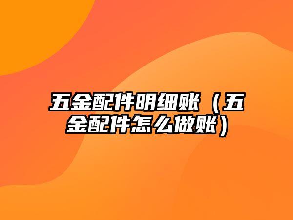 五金配件明細賬（五金配件怎么做賬）