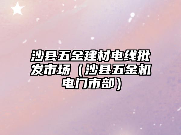 沙縣五金建材電線批發(fā)市場（沙縣五金機電門市部）