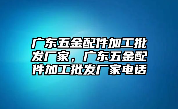 廣東五金配件加工批發廠家，廣東五金配件加工批發廠家電話