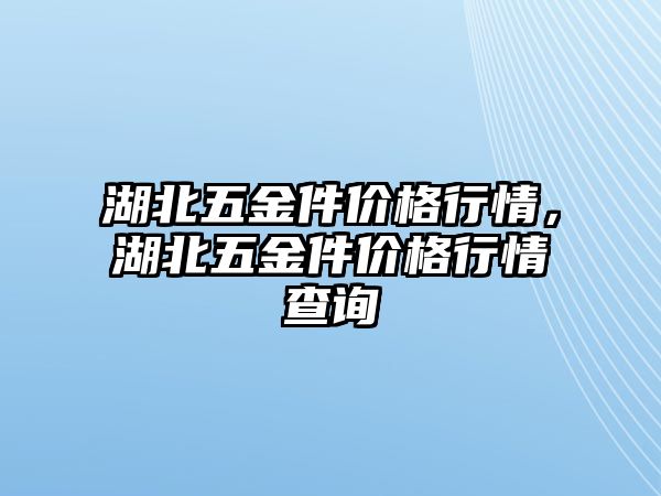 湖北五金件價(jià)格行情，湖北五金件價(jià)格行情查詢(xún)