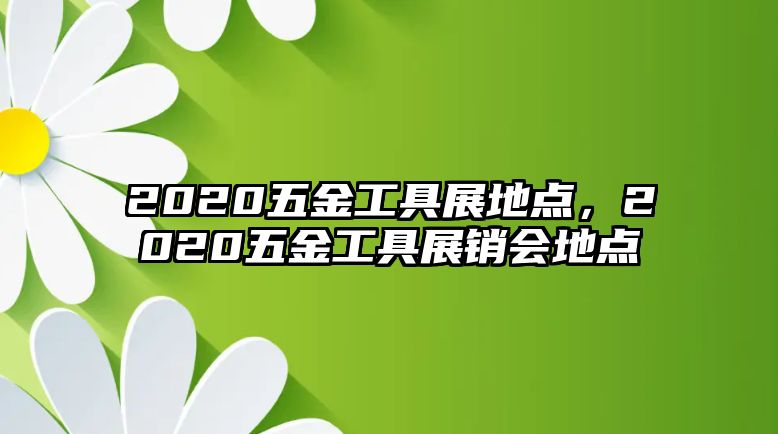 2020五金工具展地點，2020五金工具展銷會地點