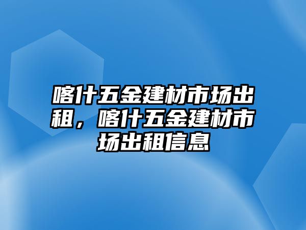 喀什五金建材市場出租，喀什五金建材市場出租信息