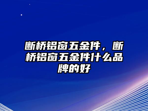 斷橋鋁窗五金件，斷橋鋁窗五金件什么品牌的好