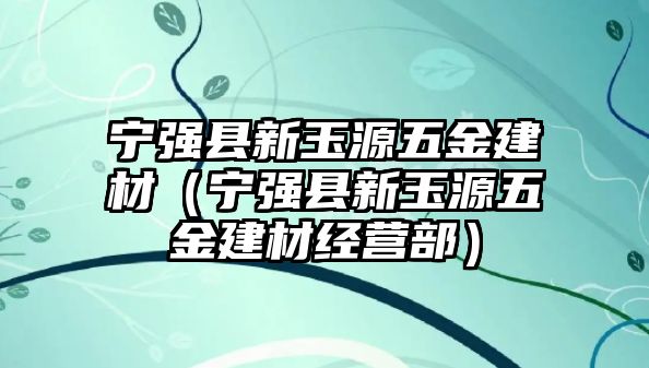 寧強縣新玉源五金建材（寧強縣新玉源五金建材經營部）