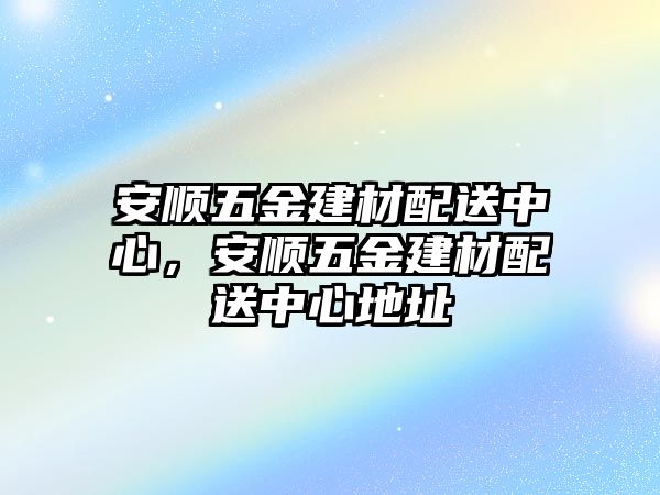 安順五金建材配送中心，安順五金建材配送中心地址