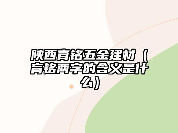 陜西育銘五金建材（育銘兩字的含義是什么）