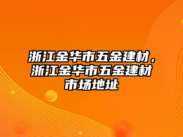 浙江金華市五金建材，浙江金華市五金建材市場(chǎng)地址