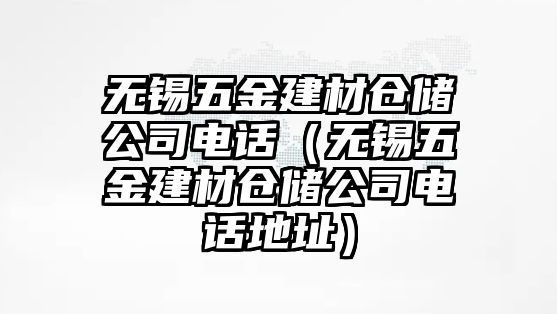 無錫五金建材倉儲公司電話（無錫五金建材倉儲公司電話地址）