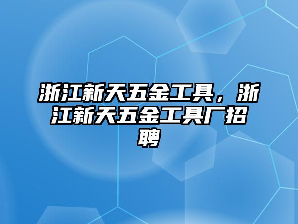 浙江新天五金工具，浙江新天五金工具廠招聘