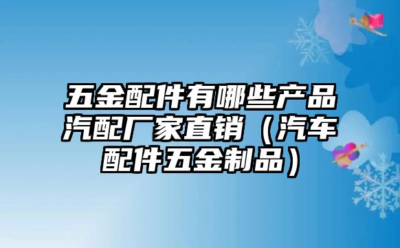 五金配件有哪些產品汽配廠家直銷（汽車配件五金制品）