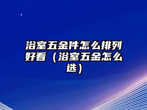 浴室五金件怎么排列好看（浴室五金怎么選）