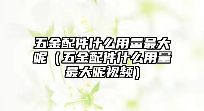 五金配件什么用量最大呢（五金配件什么用量最大呢視頻）