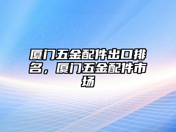 廈門五金配件出口排名，廈門五金配件市場