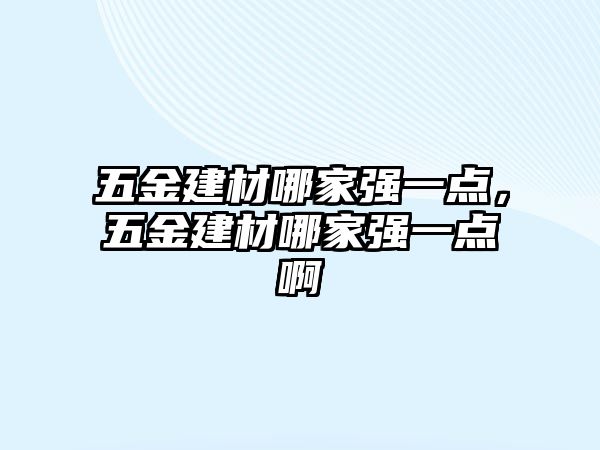 五金建材哪家強一點，五金建材哪家強一點啊