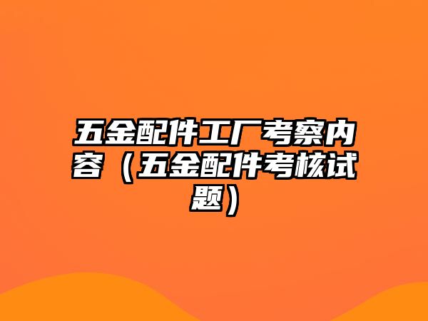 五金配件工廠考察內(nèi)容（五金配件考核試題）