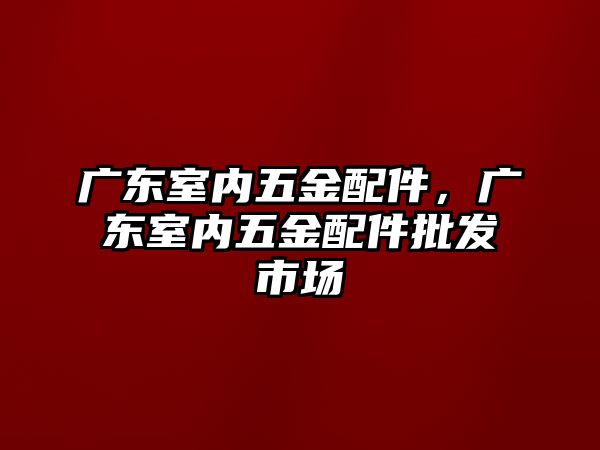 廣東室內五金配件，廣東室內五金配件批發市場