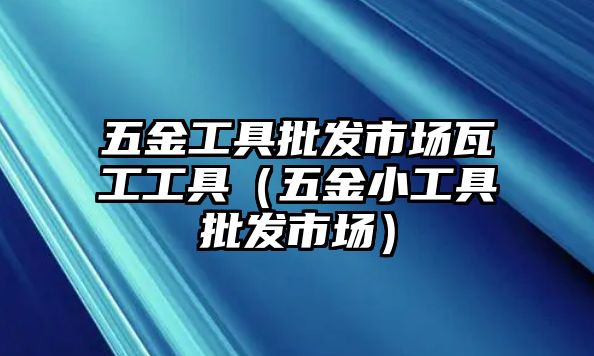 五金工具批發(fā)市場(chǎng)瓦工工具（五金小工具批發(fā)市場(chǎng)）