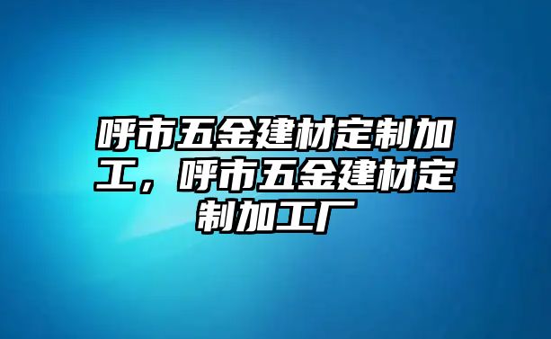 呼市五金建材定制加工，呼市五金建材定制加工廠