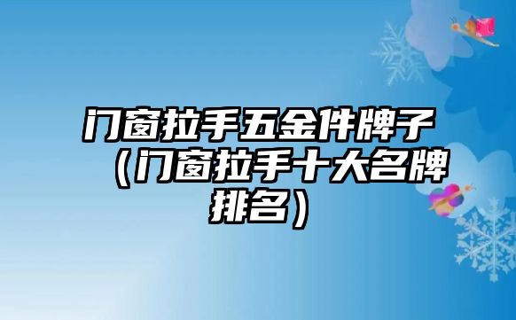 門窗拉手五金件牌子（門窗拉手十大名牌排名）