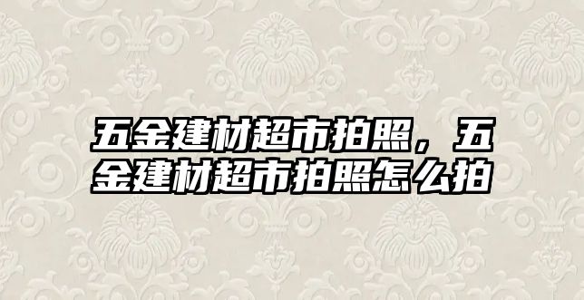 五金建材超市拍照，五金建材超市拍照怎么拍